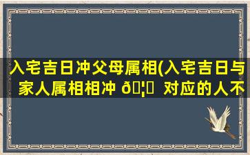 入宅吉日冲父母属相(入宅吉日与家人属相相冲 🦅  对应的人不入去住)
